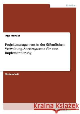 Projektmanagement in der öffentlichen Verwaltung. Anreizsysteme für eine Implementierung Ingo Fruhauf 9783668075351