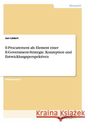 E-Procurement als Element einer E-Government-Strategie. Konzeption und Entwicklungsperspektiven Jan Ludert 9783668076938