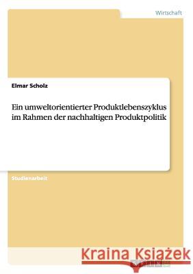 Ein umweltorientierter Produktlebenszyklus im Rahmen der nachhaltigen Produktpolitik Elmar Scholz 9783668080171