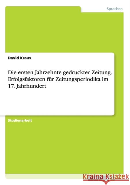 Die ersten Jahrzehnte gedruckter Zeitung. Erfolgsfaktoren für Zeitungsperiodika im 17. Jahrhundert David Kraus 9783668080256 Grin Verlag