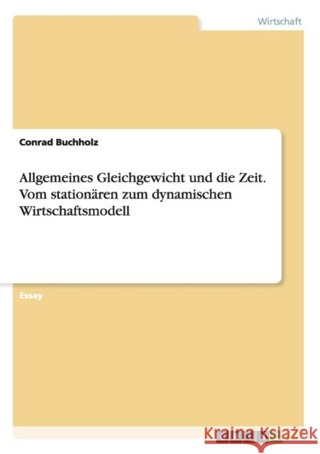 Allgemeines Gleichgewicht und die Zeit. Vom stationären zum dynamischen Wirtschaftsmodell Conrad Buchholz 9783668082236 Grin Verlag