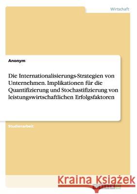 Die Internationalisierungs-Strategien von Unternehmen. Implikationen für die Quantifizierung und Stochastifizierung von leistungswirtschaftlichen Erfo Anonym 9783668082731 Grin Verlag