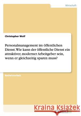 Personalmanagement im öffentlichen Dienst. Wie kann der öffentliche Dienst ein attraktiver, moderner Arbeitgeber sein, wenn er gleichzeitig sparen mus Wolf, Christopher 9783668083561