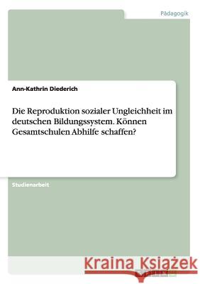 Die Reproduktion sozialer Ungleichheit im deutschen Bildungssystem. Können Gesamtschulen Abhilfe schaffen? Ann-Kathrin Diederich 9783668083806