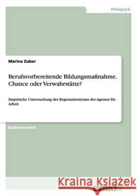 Berufsvorbereitende Bildungsmaßnahme. Chance oder Verwahrstätte?: Empirische Untersuchung des Regionalzentrums der Agentur für Arbeit Zuber, Marina 9783668086241