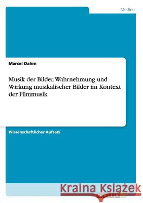 Musik der Bilder. Wahrnehmung und Wirkung musikalischer Bilder im Kontext der Filmmusik Marcel Dahm 9783668087743 Grin Verlag