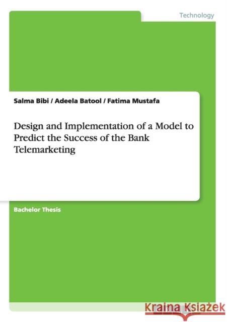 Design and Implementation of a Model to Predict the Success of the Bank Telemarketing Salma Bibi Adeela Batool Fatima Mustafa 9783668091320