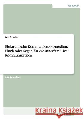 Elektronische Kommunikationsmedien. Fluch oder Segen für die innerfamiliäre Kommunikation? Jan Strohe 9783668091368