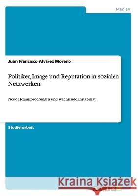 Politiker, Image und Reputation in sozialen Netzwerken: Neue Herausforderungen und wachsende Instabilität Alvarez Moreno, Juan Francisco 9783668093010