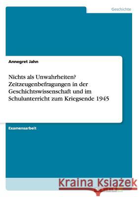 Nichts als Unwahrheiten? Zeitzeugenbefragungen in der Geschichtswissenschaft und im Schulunterricht zum Kriegsende 1945 Jahn, Annegret 9783668093751