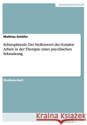 Schizophrenie. Der Stellenwert der Sozialen Arbeit in der Therapie einer psychischen Erkrankung Mathias Schafer 9783668094871 Grin Verlag