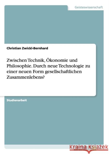 Zwischen Technik, Ökonomie und Philosophie. Durch neue Technologie zu einer neuen Form gesellschaftlichen Zusammenlebens? Christian Zwickl-Bernhard 9783668098282