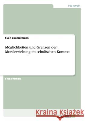 Möglichkeiten und Grenzen der Moralerziehung im schulischen Kontext Sven Zimmermann 9783668098961