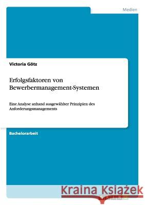 Erfolgsfaktoren von Bewerbermanagement-Systemen: Eine Analyse anhand ausgewählter Prinzipien des Anforderungsmanagements Götz, Victoria 9783668100633