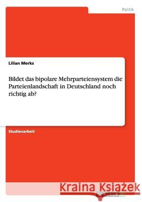 Bildet das bipolare Mehrparteiensystem die Parteienlandschaft in Deutschland noch richtig ab? Lilian Merks 9783668101920 Grin Verlag