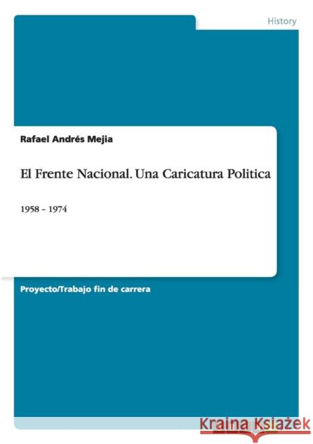 El Frente Nacional. Una Caricatura Politica: 1958 - 1974 Mejia, Rafael Andrés 9783668103375