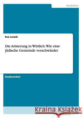 Die Arisierung in Wittlich. Wie eine jüdische Gemeinde verschwindet Eva Lersch 9783668104495