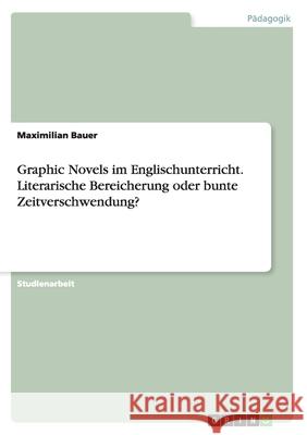 Graphic Novels im Englischunterricht. Literarische Bereicherung oder bunte Zeitverschwendung? Maximilian Bauer 9783668107670
