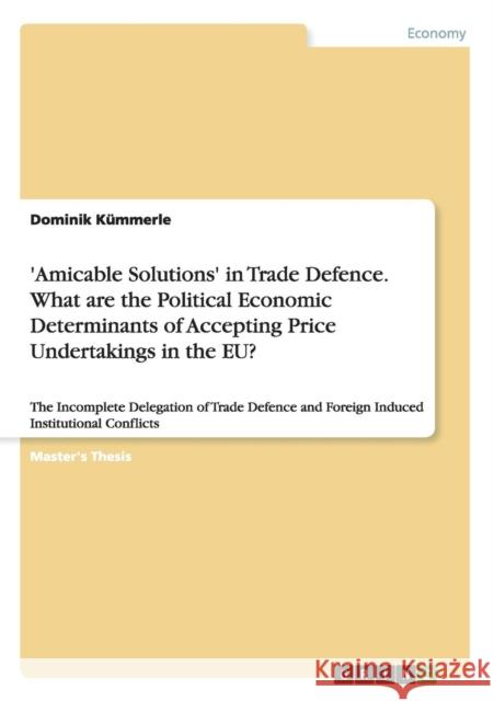 'Amicable Solutions' in Trade Defence. What are the Political Economic Determinants of Accepting Price Undertakings in the EU?: The Incomplete Delegat Kümmerle, Dominik 9783668108271