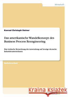 Das amerikanische Wandelkonzept des Business Process Reengineering: Eine kritische Betrachtung der Anwendung auf heutige deutsche Industrieunternehmen Steiner, Konrad Christoph 9783668113954