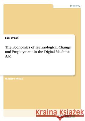 The Economics of Technological Change and Employment in the Digital Machine Age Falk Urban 9783668114036 Grin Verlag