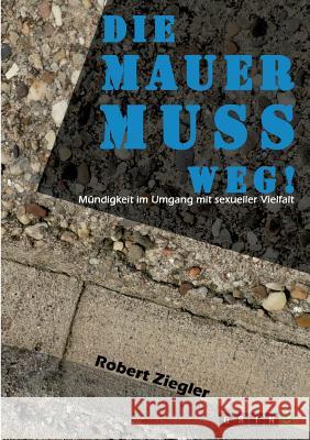 Die Mauer muss weg! Mündigkeit im Umgang mit sexueller Vielfalt: Wenn wir respektvoller miteinander umgehen, kann die Welt davon nicht schlechter werd Ziegler, Robert 9783668114197