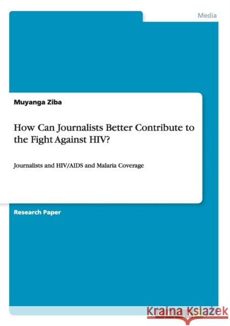 How Can Journalists Better Contribute to the Fight Against HIV?: Journalists and HIV/AIDS and Malaria Coverage Ziba, Muyanga 9783668114609