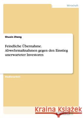 Feindliche Übernahme. Abwehrmaßnahmen gegen den Einstieg unerwarteter Investoren Shuxin Zheng 9783668115231