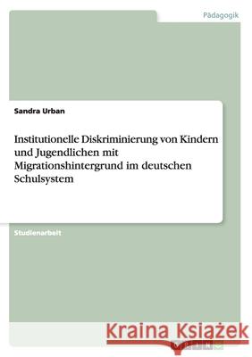 Institutionelle Diskriminierung von Kindern und Jugendlichen mit Migrationshintergrund im deutschen Schulsystem Sandra Urban 9783668115866 Grin Verlag