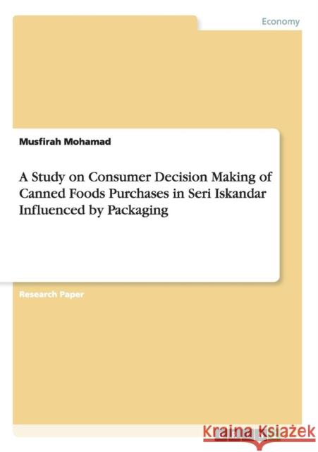A Study on Consumer Decision Making of Canned Foods Purchases in Seri Iskandar Influenced by Packaging Musfirah Mohamad 9783668117624