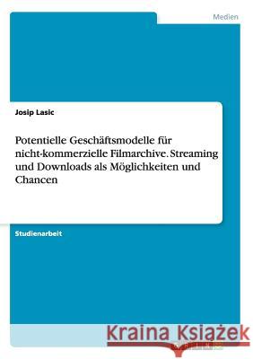 Potentielle Geschäftsmodelle für nicht-kommerzielle Filmarchive. Streaming und Downloads als Möglichkeiten und Chancen Josip Lasic 9783668118386 Grin Verlag