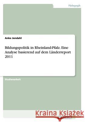 Bildungspolitik in Rheinland-Pfalz. Eine Analyse basierend auf dem Länderreport 2011 Anke Jendahl 9783668120389