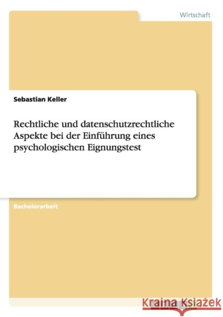 Rechtliche und datenschutzrechtliche Aspekte bei der Einführung eines psychologischen Eignungstest Sebastian Keller 9783668123007 Grin Verlag
