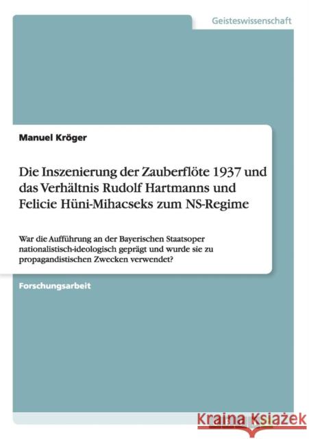 Die Inszenierung der Zauberflöte 1937 und das Verhältnis Rudolf Hartmanns und Felicie Hüni-Mihacseks zum NS-Regime: War die Aufführung an der Bayerisc Kröger, Manuel 9783668123175