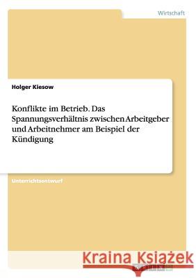 Konflikte im Betrieb. Das Spannungsverhältnis zwischen Arbeitgeber und Arbeitnehmer am Beispiel der Kündigung Holger Kiesow 9783668123274 Grin Verlag