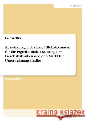 Auswirkungen des Basel III-Abkommens für die Eigenkapitalausstattung der Geschäftsbanken und den Markt für Unternehmenskredite Sven Janssen 9783668123687