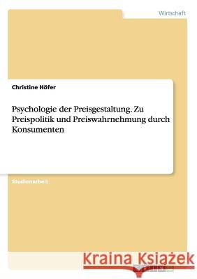 Psychologie der Preisgestaltung. Zu Preispolitik und Preiswahrnehmung durch Konsumenten Christine Hofer 9783668124080