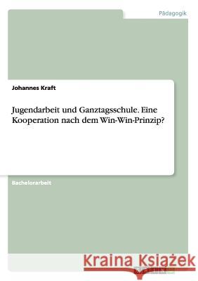 Jugendarbeit und Ganztagsschule. Eine Kooperation nach dem Win-Win-Prinzip? Johannes Kraft 9783668124585