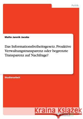 Das Informationsfreiheitsgesetz. Proaktive Verwaltungstransparenz oder begrenzte Transparenz auf Nachfrage? Malte Jannik Jacobs 9783668124998 Grin Verlag