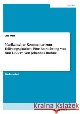 Musikalischer Kommentar zum Erlösungsglauben. Eine Betrachtung von fünf Liedern von Johannes Brahms Lisa Otto 9783668127326 Grin Verlag