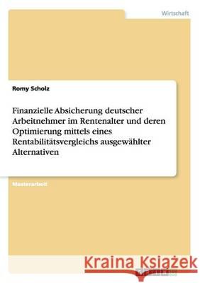 Finanzielle Absicherung deutscher Arbeitnehmer im Rentenalter und deren Optimierung mittels eines Rentabilitätsvergleichs ausgewählter Alternativen Romy Scholz 9783668129597 Grin Verlag
