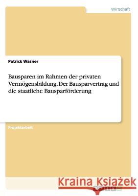 Bausparen im Rahmen der privaten Vermögensbildung. Der Bausparvertrag und die staatliche Bausparförderung Patrick Wasner 9783668129733