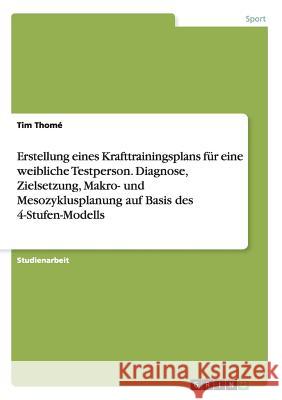 Erstellung eines Krafttrainingsplans für eine weibliche Testperson. Diagnose, Zielsetzung, Makro- und Mesozyklusplanung auf Basis des 4-Stufen-Modells Tim Thome 9783668130067