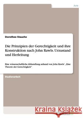 Die Prinzipien der Gerechtigkeit und ihre Konstruktion nach John Rawls. Urzustand und Herleitung: Eine wissenschaftliche Abhandlung anhand von John Ra Stauche, Dorothee 9783668131569