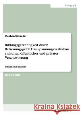 Bildungsgerechtigkeit durch Betreuungsgeld? Das Spannungsverhältnis zwischen öffentlicher und privater Verantwortung: Kritische Reflexionen Schmider, Stephan 9783668131972 Grin Verlag