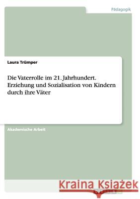 Die Vaterrolle im 21. Jahrhundert.Erziehung und Sozialisation von Kindern durch ihre Väter Laura Trumper 9783668133280