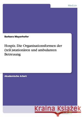 Hospiz. Die Organisationsformen der (teil-)stationären und ambulanten Betreuung Barbara Mayerhofer 9783668136953 Grin Verlag