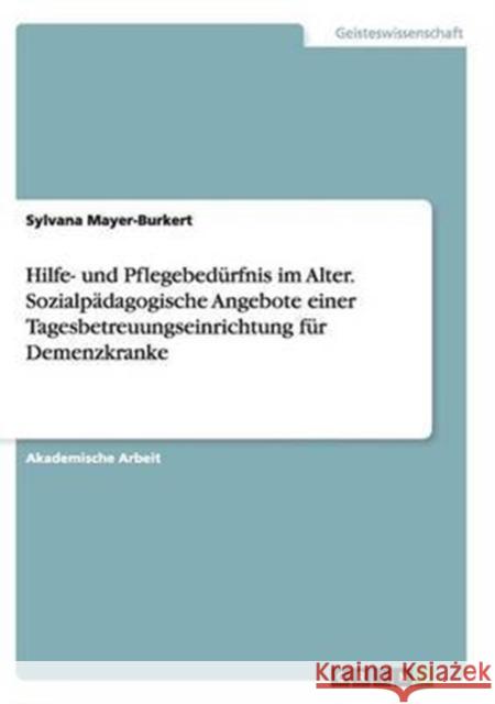 Hilfe- und Pflegebedürfnis im Alter. Sozialpädagogische Angebote einer Tagesbetreuungseinrichtung für Demenzkranke Sylvana Mayer-Burkert 9783668137332