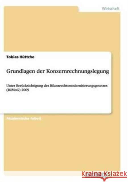 Grundlagen der Konzernrechnungslegung: Unter Berücksichtigung des Bilanzrechtsmodernisierungsgesetzes (BilMoG) 2009 Hüttche, Tobias 9783668138384 Grin Verlag