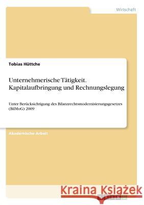 Unternehmerische Tätigkeit. Kapitalaufbringung und Rechnungslegung: Unter Berücksichtigung des Bilanzrechtsmodernisierungsgesetzes (BilMoG) 2009 Hüttche, Tobias 9783668138391 Grin Verlag